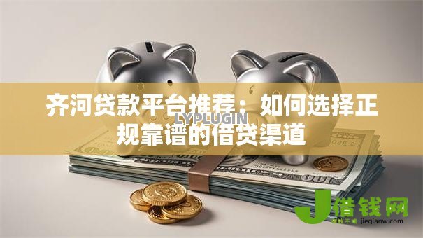 齐河贷款平台推荐:如何选择正规靠谱的借贷渠道 齐河贷款平台推荐:如何选择正规靠谱的借贷渠道