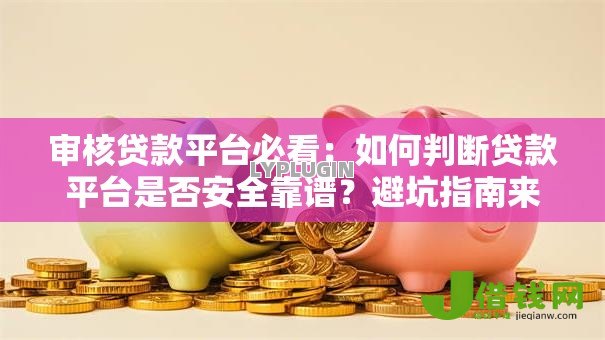 审核贷款平台必看：如何判断贷款平台是否安全靠谱？避坑指南来了！