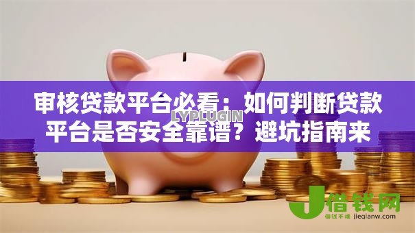 审核贷款平台必看：如何判断贷款平台是否安全靠谱？避坑指南来了！