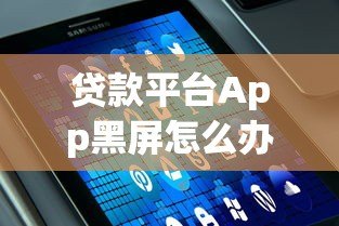 贷款平台App黑屏怎么办?5个原因与解决技巧 贷款平台App黑屏怎么办?5个原因与解决技巧