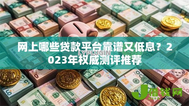 网上哪些贷款平台靠谱又低息？2023年权威测评推荐