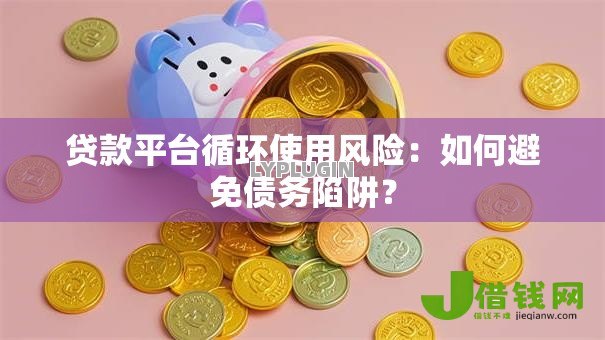 贷款平台循环使用风险：如何避免债务陷阱？