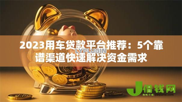 2023用车贷款平台推荐:5个靠谱渠道快速解决资金需求 2023用车贷款平台推荐:5个靠谱渠道快速解决资金需求