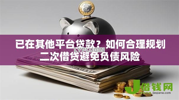 已在其他平台贷款？如何合理规划二次借贷避免负债风险