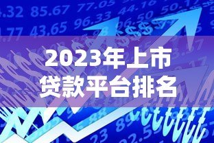 2023年上市贷款平台排名：如何安全选择最适合的借款渠道
