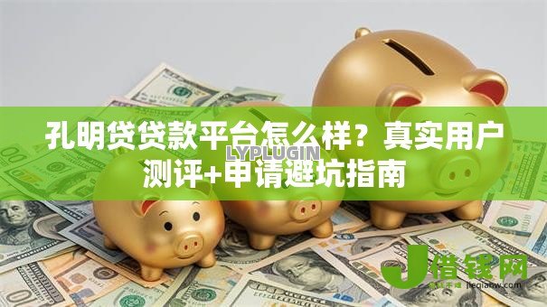 孔明贷贷款平台怎么样？真实用户测评+申请避坑指南