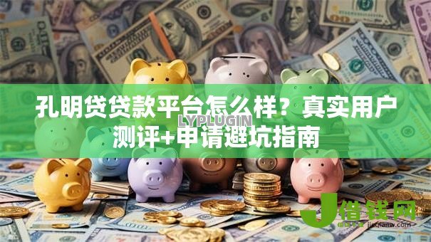 孔明贷贷款平台怎么样？真实用户测评+申请避坑指南