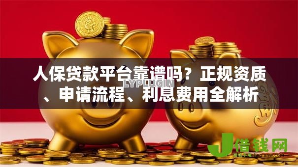 人保贷款平台靠谱吗?正规资质、申请流程、利息费用全解析 人保贷款平台靠谱吗?正规资质、申请流程、利息费用全解析