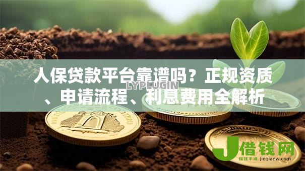 人保贷款平台靠谱吗?正规资质、申请流程、利息费用全解析 人保贷款平台靠谱吗?正规资质、申请流程、利息费用全解析