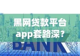 黑网贷款平台app套路深？手把手教你识别与防范陷阱