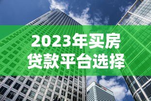 2023年买房贷款平台选择指南：避开这些坑，轻松拿低利率