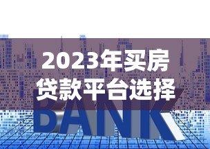 2023年买房贷款平台选择指南：避开这些坑，轻松拿低利率