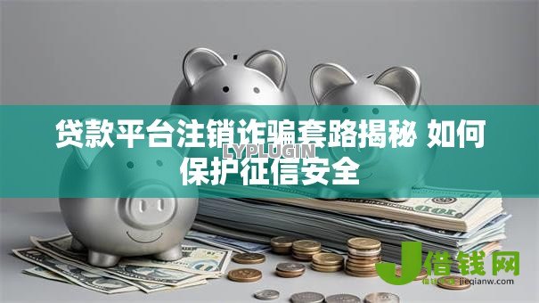 贷款平台注销诈骗套路揭秘 如何保护征信安全 贷款平台注销诈骗套路揭秘 如何保护征信安全
