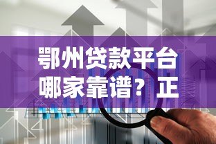 鄂州贷款平台哪家靠谱？正规渠道与低息方案全解析