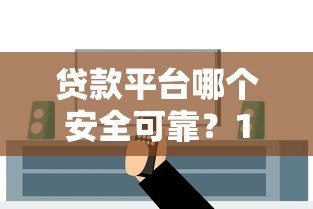 贷款平台哪个安全可靠?10个关键点教你避开套路 贷款平台哪个安全可靠?10个关键点教你避开套路