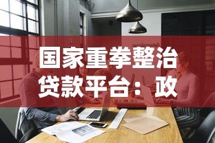 国家重拳整治贷款平台:政策解读与行业未来展望 国家重拳整治贷款平台:政策解读与行业未来展望