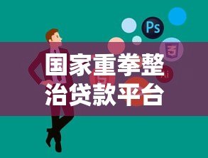 国家重拳整治贷款平台:政策解读与行业未来展望 国家重拳整治贷款平台:政策解读与行业未来展望