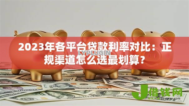 2023年各平台贷款利率对比:正规渠道怎么选最划算? 2023年各平台贷款利率对比:正规渠道怎么选最划算?