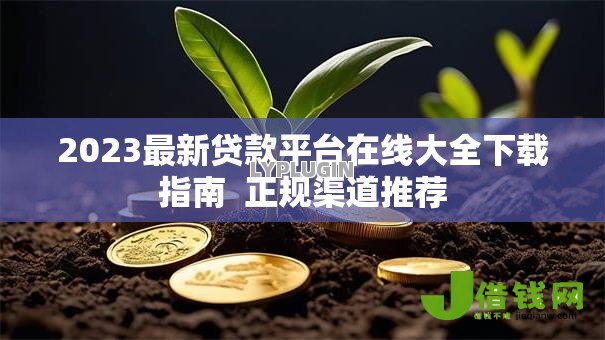 2023最新贷款平台在线大全下载指南 正规渠道推荐 2023最新贷款平台在线大全下载指南 正规渠道推荐