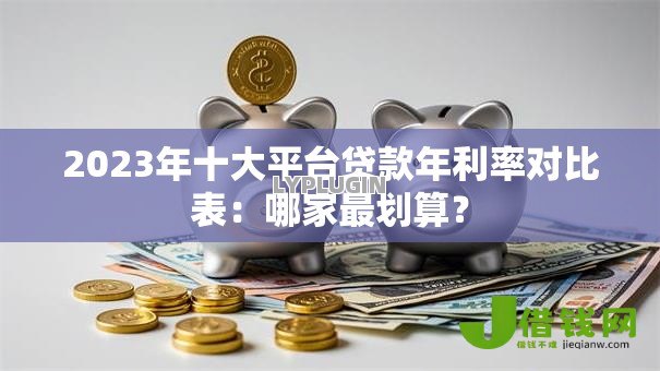 2023年十大平台贷款年利率对比表：哪家最划算？