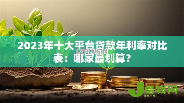 2023年十大平台贷款年利率对比表：哪家最划算？