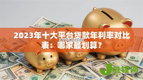 2023年十大平台贷款年利率对比表：哪家最划算？
