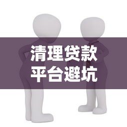 清理贷款平台避坑指南：如何识别并远离违规借贷陷阱