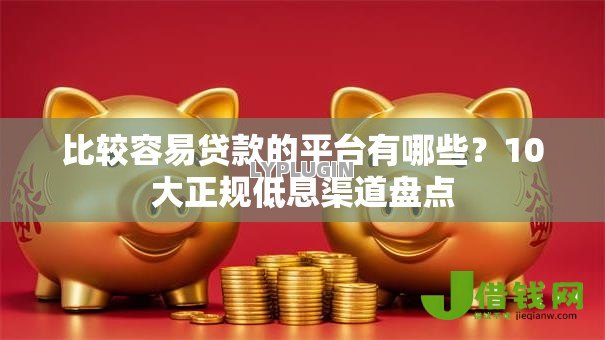 比较容易贷款的平台有哪些？10大正规低息渠道盘点