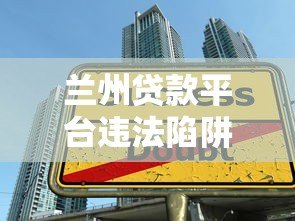 兰州贷款平台违法陷阱曝光:这些套路借款人必看 兰州贷款平台违法陷阱曝光:这些套路借款人必看