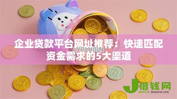 企业贷款平台网址推荐:快速匹配资金需求的5大渠道 企业贷款平台网址推荐:快速匹配资金需求的5大渠道