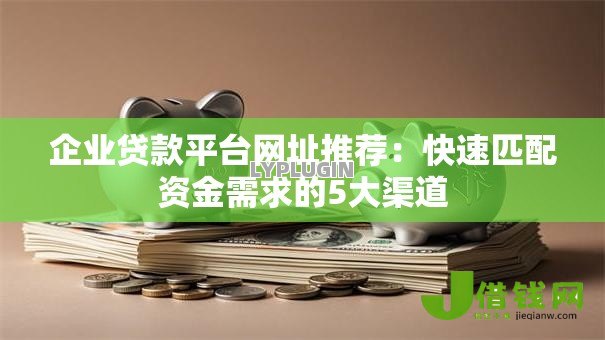 企业贷款平台网址推荐:快速匹配资金需求的5大渠道 企业贷款平台网址推荐:快速匹配资金需求的5大渠道