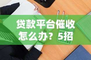 贷款平台催收怎么办?5招教你合法应对不被坑 贷款平台催收怎么办?5招教你合法应对不被坑