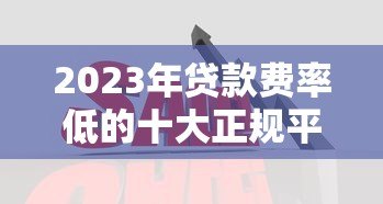 2023年贷款费率低的十大正规平台推荐  省钱必看攻略
