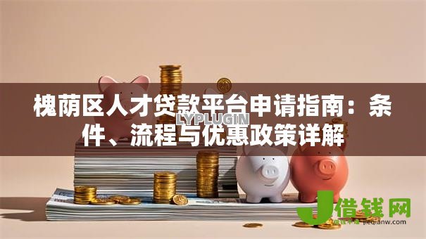 槐荫区人才贷款平台申请指南:条件、流程与优惠政策详解 槐荫区人才贷款平台申请指南:条件、流程与优惠政策详解