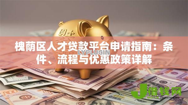 槐荫区人才贷款平台申请指南:条件、流程与优惠政策详解 槐荫区人才贷款平台申请指南:条件、流程与优惠政策详解