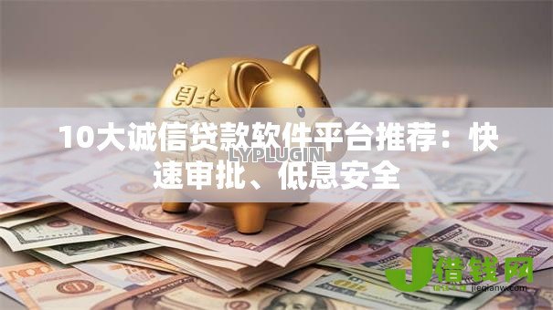 10大诚信贷款软件平台推荐：快速审批、低息安全