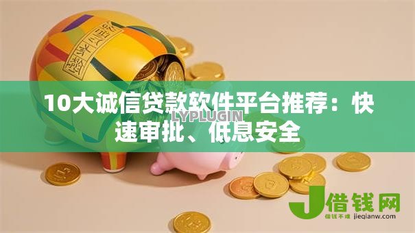 10大诚信贷款软件平台推荐：快速审批、低息安全