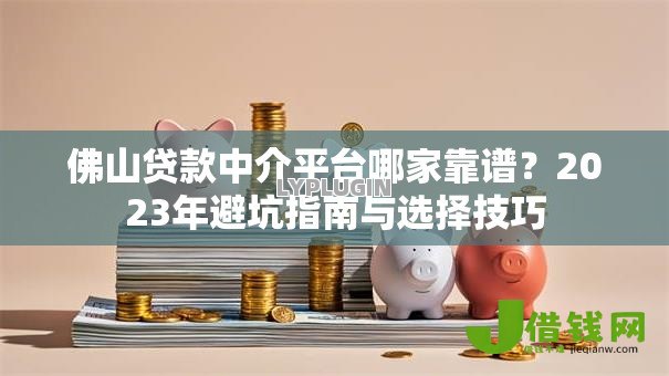 佛山贷款中介平台哪家靠谱？2023年避坑指南与选择技巧