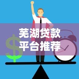 芜湖贷款平台推荐：正规渠道与低息方案解析