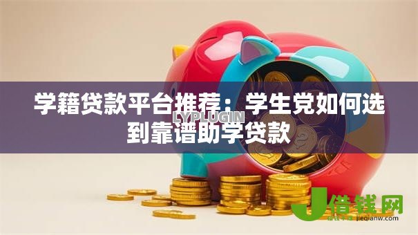 学籍贷款平台推荐：学生党如何选到靠谱助学贷款