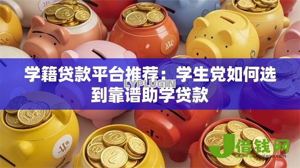 学籍贷款平台推荐：学生党如何选到靠谱助学贷款