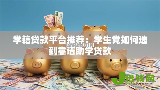 学籍贷款平台推荐：学生党如何选到靠谱助学贷款