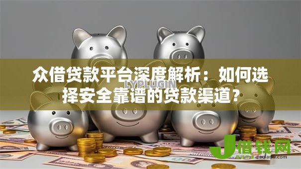 众借贷款平台深度解析：如何选择安全靠谱的贷款渠道？