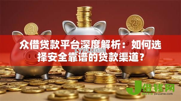 众借贷款平台深度解析：如何选择安全靠谱的贷款渠道？