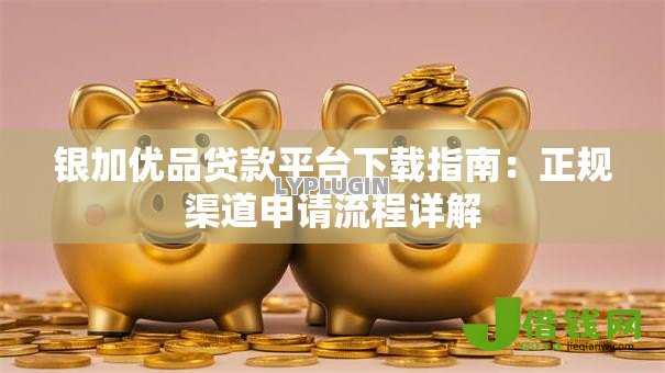 银加优品贷款平台下载指南:正规渠道申请流程详解 银加优品贷款平台下载指南:正规渠道申请流程详解