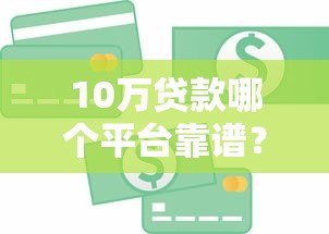 10万贷款哪个平台靠谱?银行、消费金融、网贷平台对比推荐 10万贷款哪个平台靠谱?银行、消费金融、网贷平台对比推荐