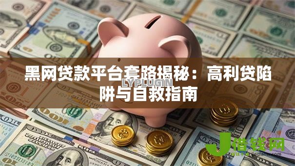 黑网贷款平台套路揭秘:高利贷陷阱与自救指南 黑网贷款平台套路揭秘:高利贷陷阱与自救指南