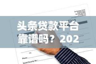头条贷款平台靠谱吗？2023最新产品评测与申请攻略