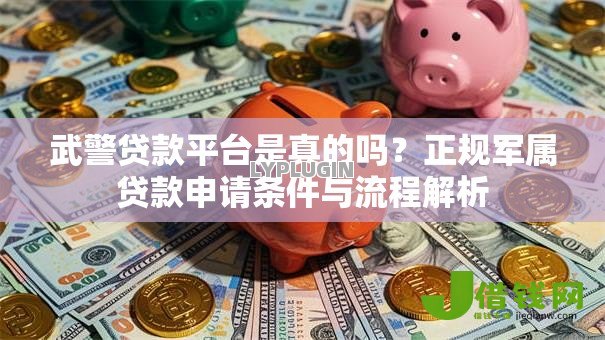 武警贷款平台是真的吗？正规军属贷款申请条件与流程解析