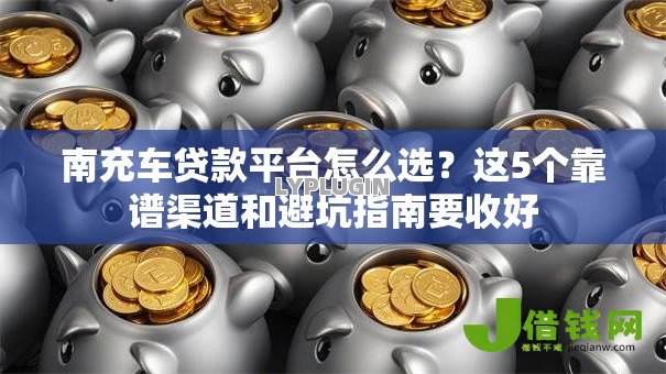 南充车贷款平台怎么选？这5个靠谱渠道和避坑指南要收好